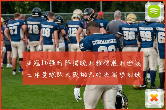 亚冠16强对阵揭晓利雅得胜利迎战土库曼球队大阪钢巴对决浦项制铁