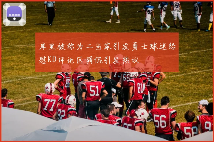库里被称为二当家引发勇士球迷怒怼KD评论区调侃引发热议