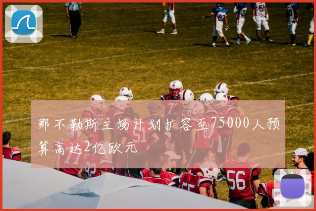 那不勒斯主场计划扩容至75000人预算高达2亿欧元