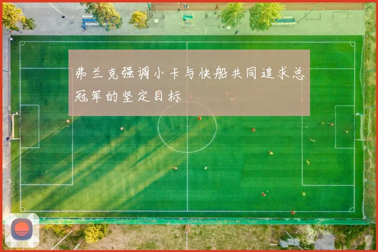 弗兰克强调小卡与快船共同追求总冠军的坚定目标
