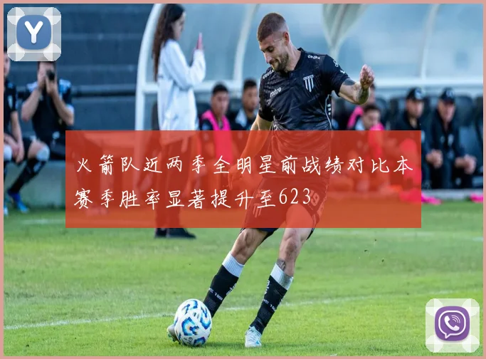 火箭队近两季全明星前战绩对比本赛季胜率显著提升至623